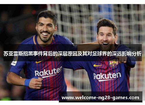 苏亚雷斯招黑事件背后的深层原因及其对足球界的深远影响分析