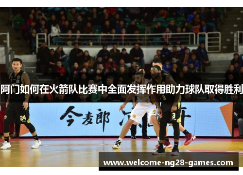 阿门如何在火箭队比赛中全面发挥作用助力球队取得胜利