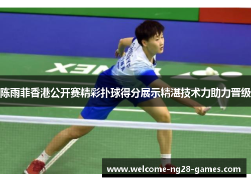 陈雨菲香港公开赛精彩扑球得分展示精湛技术力助力晋级