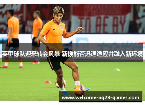英甲球队迎来转会风暴 新援能否迅速适应并融入新环境