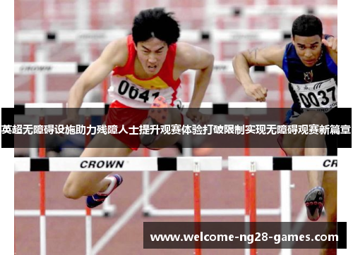 英超无障碍设施助力残障人士提升观赛体验打破限制实现无障碍观赛新篇章