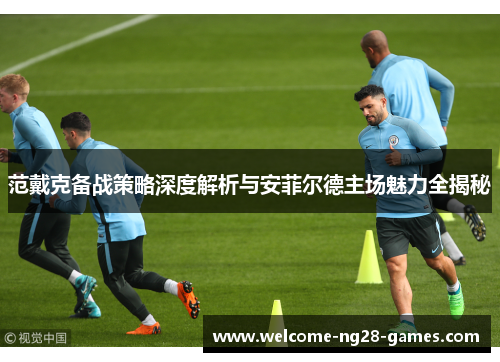 范戴克备战策略深度解析与安菲尔德主场魅力全揭秘