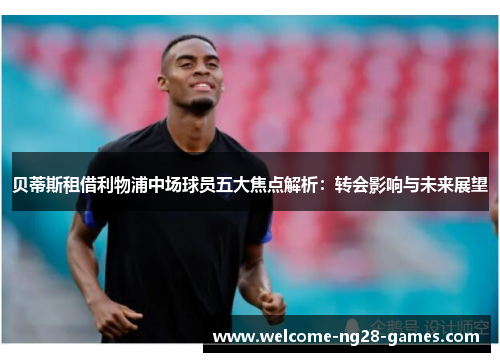 贝蒂斯租借利物浦中场球员五大焦点解析：转会影响与未来展望