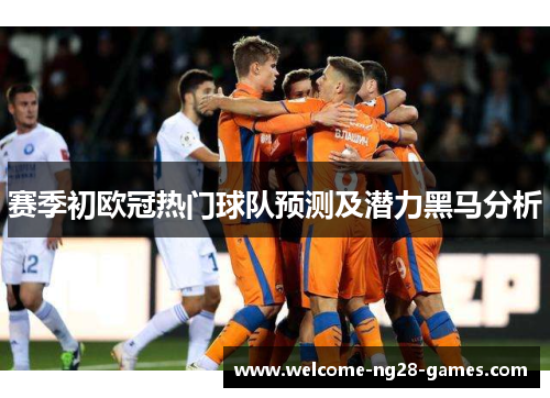赛季初欧冠热门球队预测及潜力黑马分析