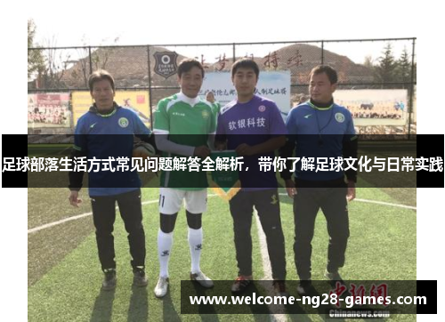 足球部落生活方式常见问题解答全解析，带你了解足球文化与日常实践