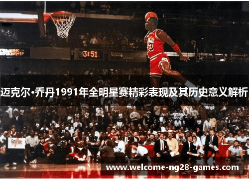 迈克尔·乔丹1991年全明星赛精彩表现及其历史意义解析